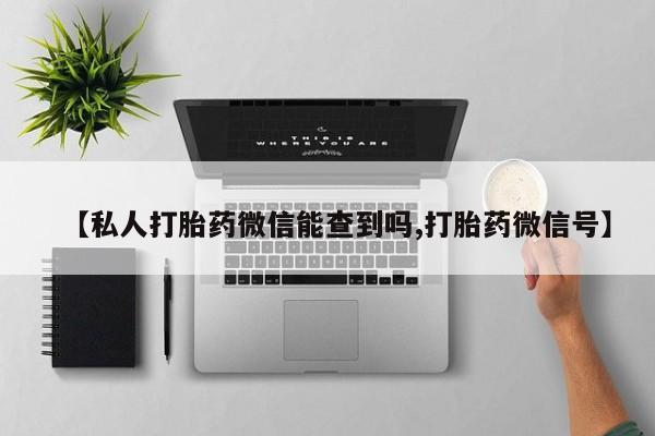 堕胎药货到付款【私人打胎药微信能查到吗,打胎药微信号】