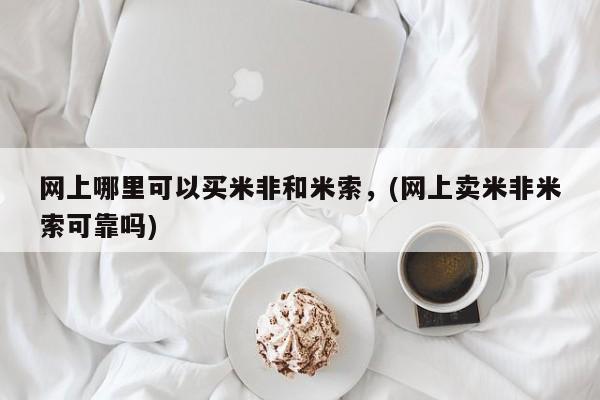 堕胎药货到付款网上哪里可以买米非和米索，(网上卖米非米索可靠吗)