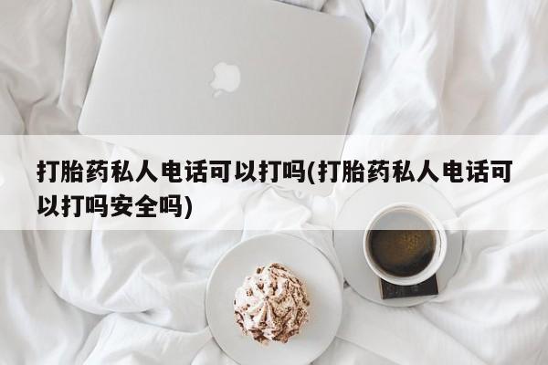堕胎药货到付款打胎药私人电话可以打吗(打胎药私人电话可以打吗安全吗)