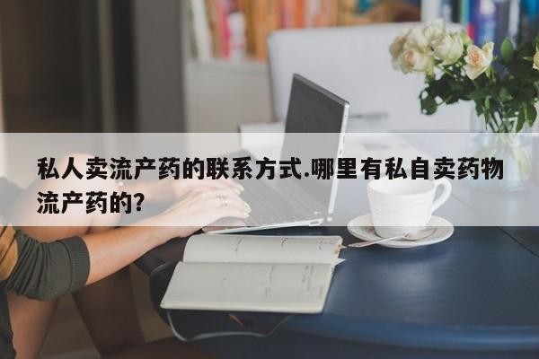 堕胎药货到付款私人卖流产药的联系方式.哪里有私自卖药物流产药的？