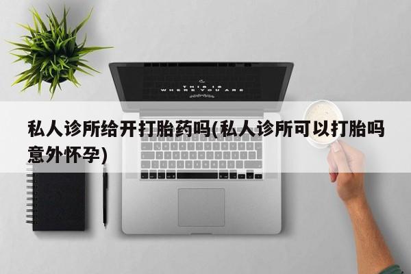堕胎药货到付款私人诊所给开打胎药吗(私人诊所可以打胎吗意外怀孕)