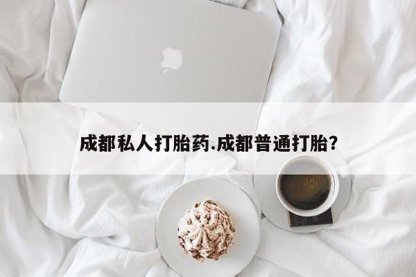 堕胎药货到付款成都私人打胎药.成都普通打胎?