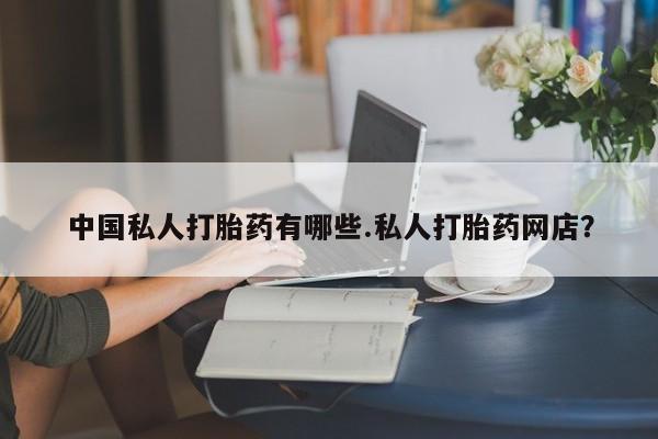 堕胎药货到付款中国私人打胎药有哪些.私人打胎药网店？