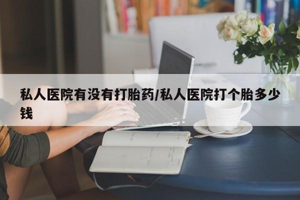 堕胎药货到付款私人医院有没有打胎药/私人医院打个胎多少钱