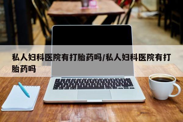 堕胎药货到付款私人妇科医院有打胎药吗/私人妇科医院有打胎药吗