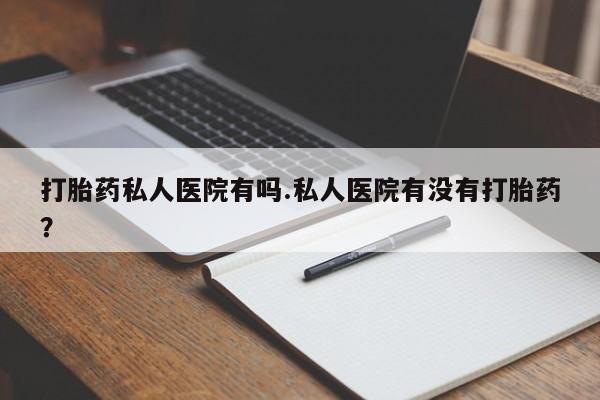 堕胎药货到付款打胎药私人医院有吗.私人医院有没有打胎药？