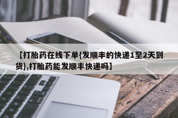 堕胎药货到付款【打胎药在线下单{发顺丰的快递1至2天到货},打胎药能发顺丰快递吗】