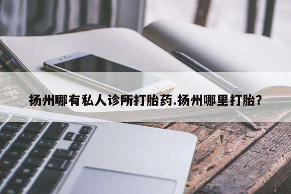 堕胎药货到付款扬州哪有私人诊所打胎药.扬州哪里打胎？