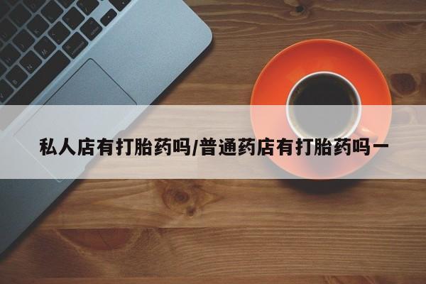 堕胎药货到付款私人店有打胎药吗/普通药店有打胎药吗一