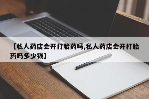 堕胎药货到付款【私人药店会开打胎药吗,私人药店会开打胎药吗多少钱】