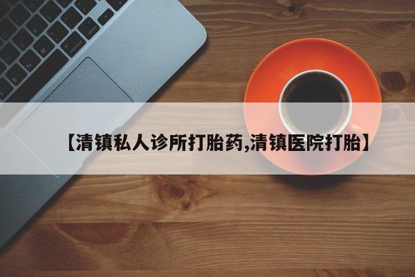 堕胎药货到付款【清镇私人诊所打胎药,清镇医院打胎】