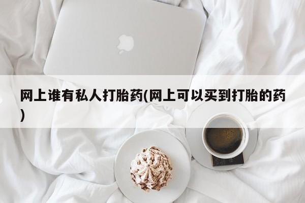 堕胎药货到付款网上谁有私人打胎药(网上可以买到打胎的药)