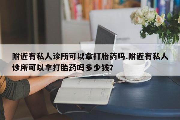 堕胎药货到付款附近有私人诊所可以拿打胎药吗.附近有私人诊所可以拿打胎药吗多少钱？