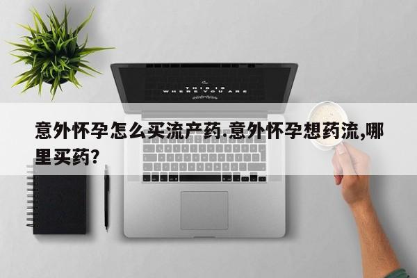 堕胎药货到付款意外怀孕怎么买流产药.意外怀孕想药流,哪里买药？