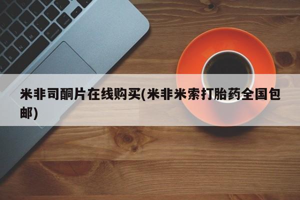 堕胎药货到付款米非司酮片在线购买(米非米索打胎药全国包邮)