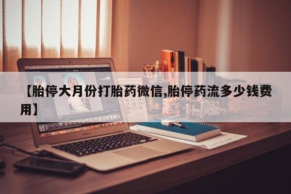 堕胎药货到付款【胎停大月份打胎药微信,胎停药流多少钱费用】