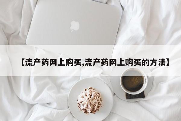 堕胎药货到付款【流产药网上购买,流产药网上购买的方法】