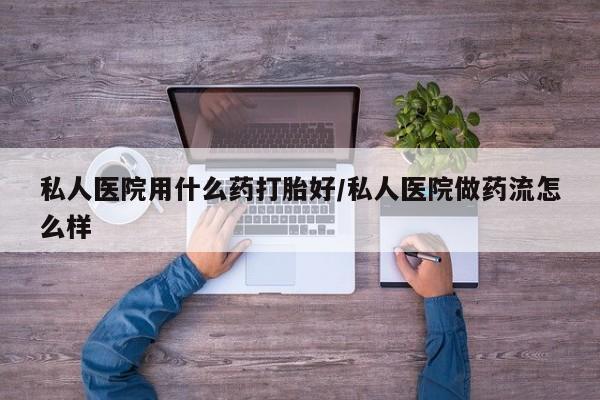 堕胎药货到付款私人医院用什么药打胎好/私人医院做药流怎么样