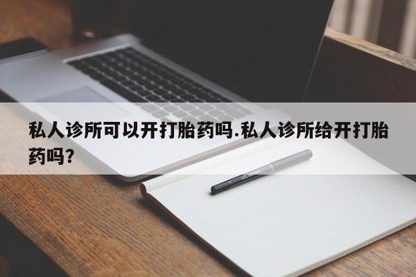 堕胎药货到付款私人诊所可以开打胎药吗.私人诊所给开打胎药吗？