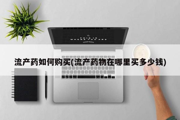 堕胎药货到付款流产药如何购买(流产药物在哪里买多少钱)