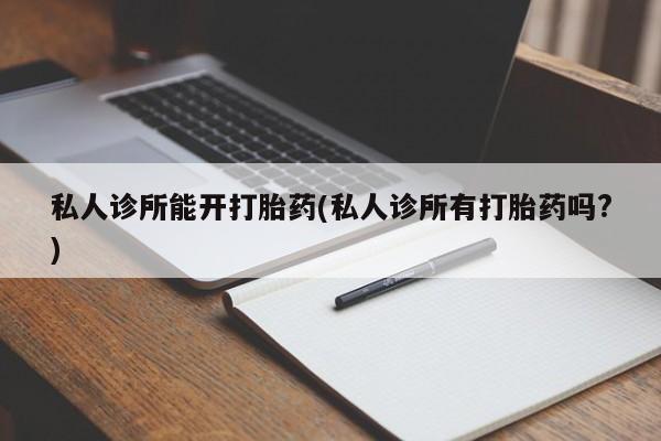 堕胎药货到付款私人诊所能开打胎药(私人诊所有打胎药吗?)
