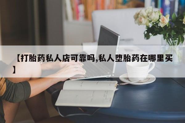 堕胎药货到付款【打胎药私人店可靠吗,私人堕胎药在哪里买】