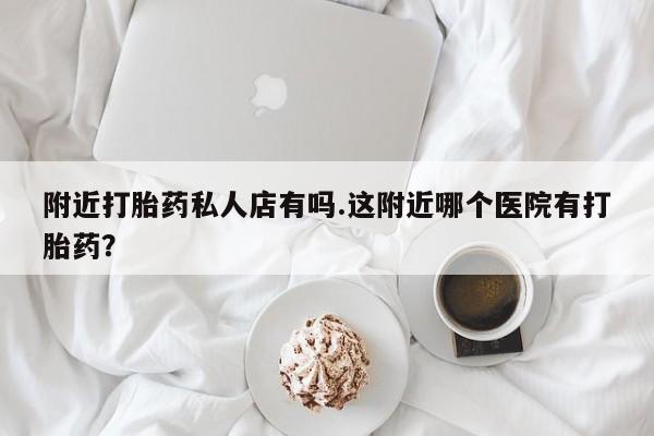 堕胎药货到付款附近打胎药私人店有吗.这附近哪个医院有打胎药？