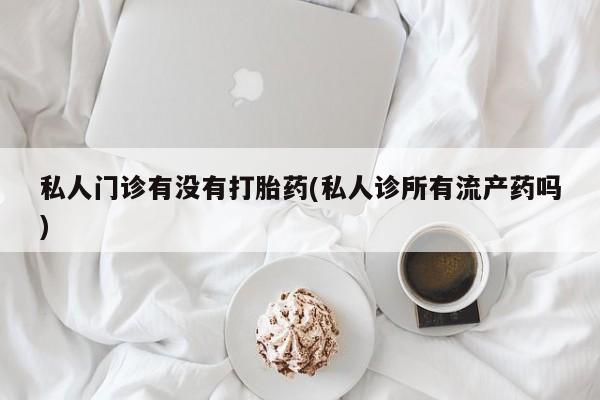 堕胎药货到付款私人门诊有没有打胎药(私人诊所有流产药吗)