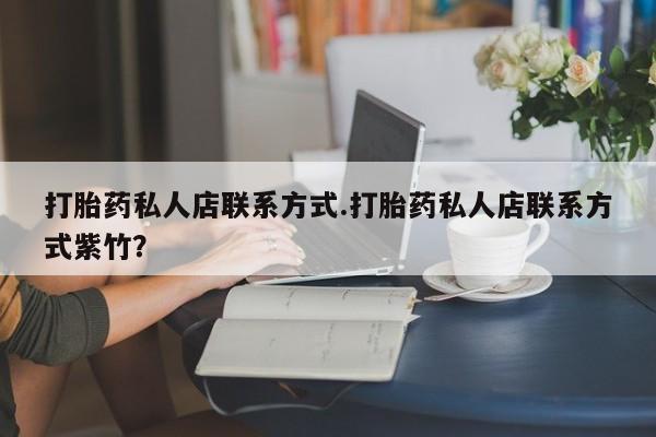 堕胎药货到付款打胎药私人店联系方式.打胎药私人店联系方式紫竹？
