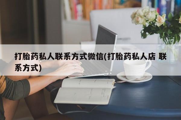 堕胎药货到付款打胎药私人联系方式微信(打胎药私人店 联系方式)