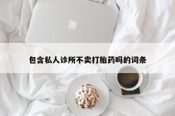 堕胎药货到付款包含私人诊所不卖打胎药吗的词条