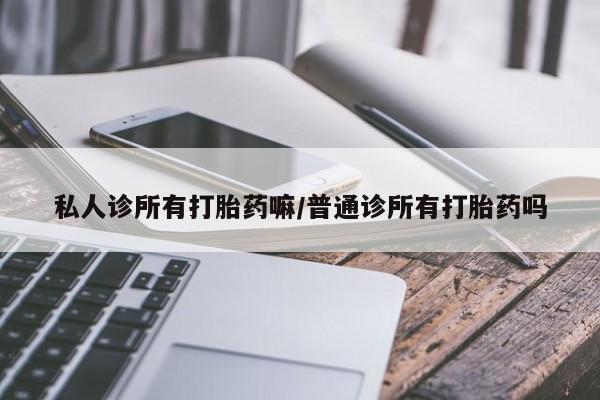 堕胎药货到付款私人诊所有打胎药嘛/普通诊所有打胎药吗