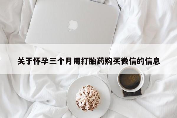 堕胎药货到付款关于怀孕三个月用打胎药购买微信的信息