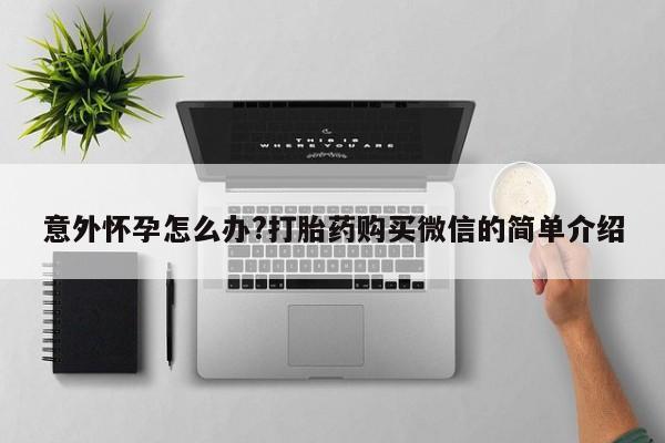 堕胎药货到付款意外怀孕怎么办?打胎药购买微信的简单介绍