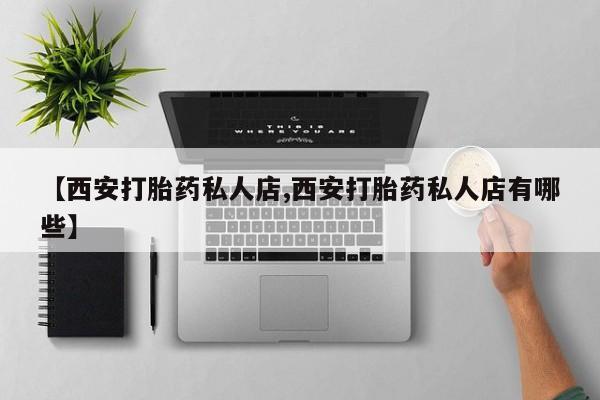 堕胎药货到付款【西安打胎药私人店,西安打胎药私人店有哪些】