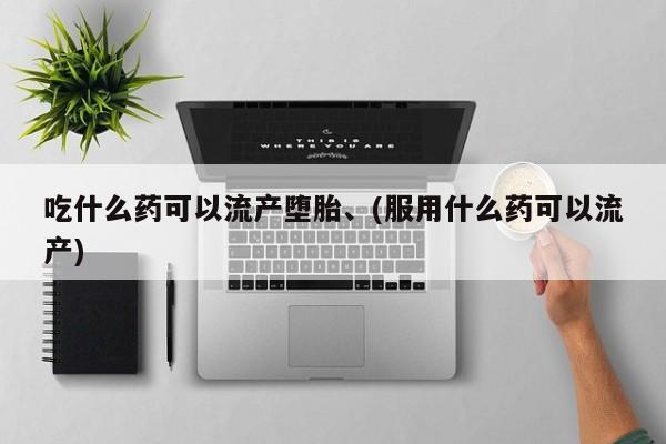 堕胎药货到付款吃什么药可以流产堕胎、(服用什么药可以流产)