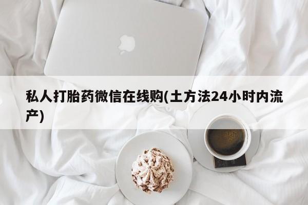堕胎药货到付款私人打胎药微信在线购(土方法24小时内流产)