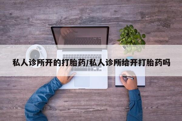 堕胎药货到付款私人诊所开的打胎药/私人诊所给开打胎药吗