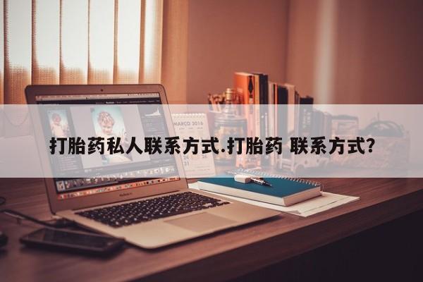 堕胎药货到付款打胎药私人联系方式.打胎药 联系方式？