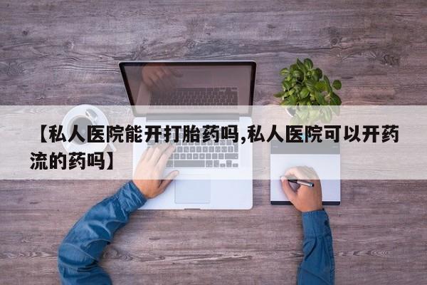 堕胎药货到付款【私人医院能开打胎药吗,私人医院可以开药流的药吗】