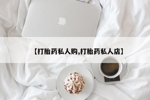 堕胎药货到付款【打胎药私人购,打胎药私人店】