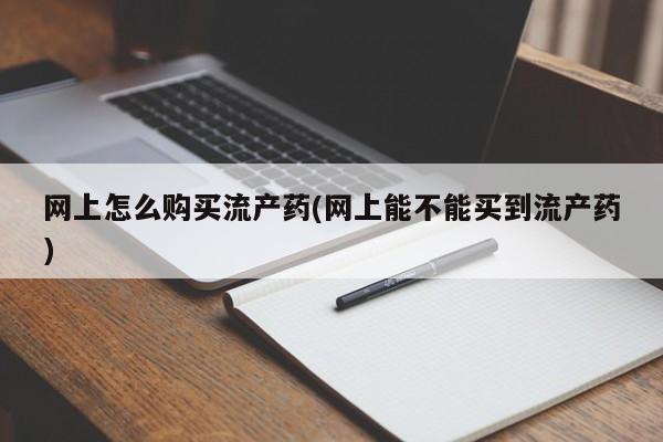 堕胎药货到付款网上怎么购买流产药(网上能不能买到流产药)