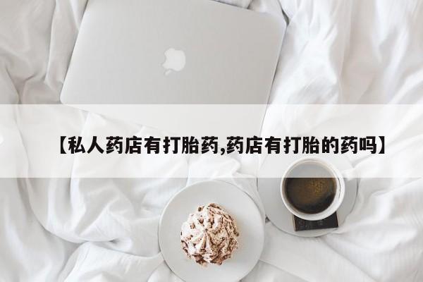 堕胎药货到付款【私人药店有打胎药,药店有打胎的药吗】