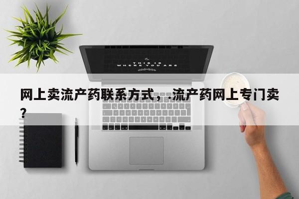 堕胎药货到付款网上卖流产药联系方式，.流产药网上专门卖？
