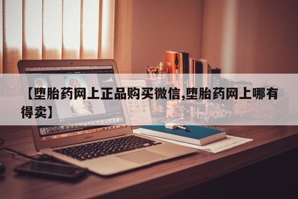 堕胎药货到付款【堕胎药网上正品购买微信,堕胎药网上哪有得卖】