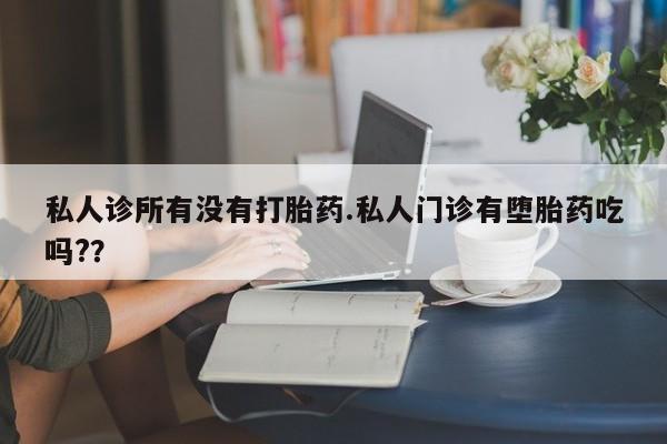 堕胎药货到付款私人诊所有没有打胎药.私人门诊有堕胎药吃吗?？