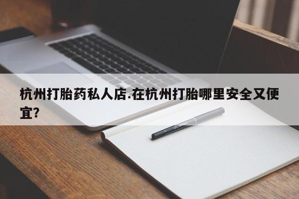 堕胎药货到付款杭州打胎药私人店.在杭州打胎哪里安全又便宜？